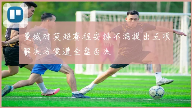 曼城对英超赛程安排不满提出五项解决方案遭全盘否决