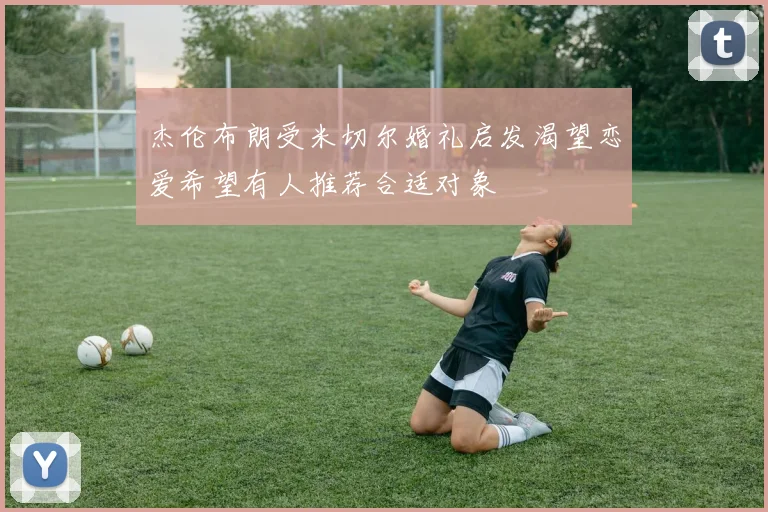 杰伦布朗受米切尔婚礼启发渴望恋爱希望有人推荐合适对象