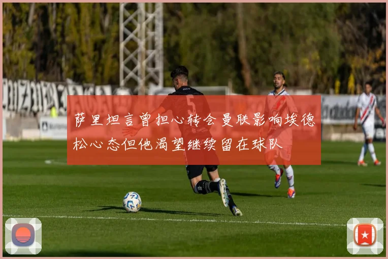 萨里坦言曾担心转会曼联影响埃德松心态但他渴望继续留在球队