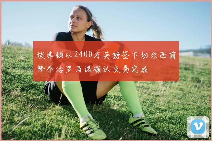 埃弗顿以2400万英镑签下切尔西前锋乔治罗马诺确认交易完成