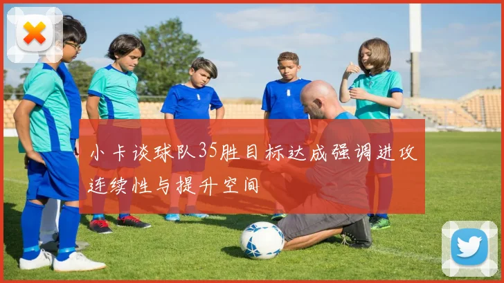 小卡谈球队35胜目标达成强调进攻连续性与提升空间