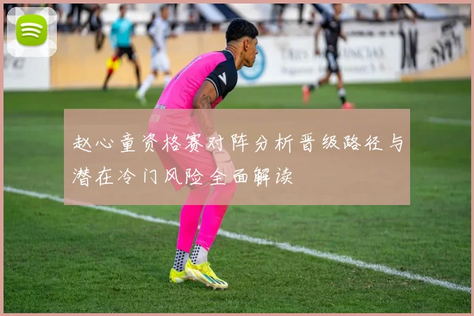 赵心童资格赛对阵分析晋级路径与潜在冷门风险全面解读