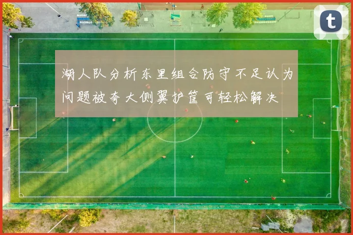湖人队分析东里组合防守不足认为问题被夸大侧翼护筐可轻松解决