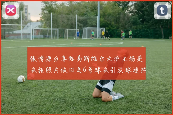 张博源分享路易斯维尔大学主场更衣柜照片依旧是6号球衣引发球迷热议