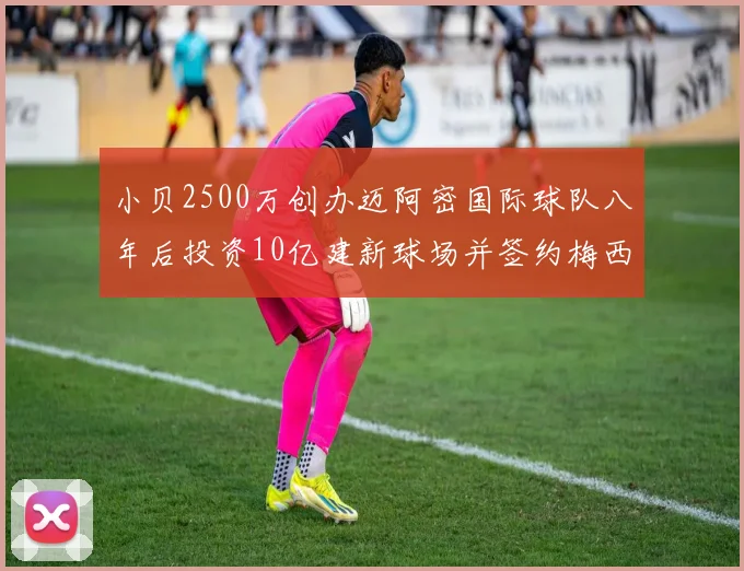 小贝2500万创办迈阿密国际球队八年后投资10亿建新球场并签约梅西