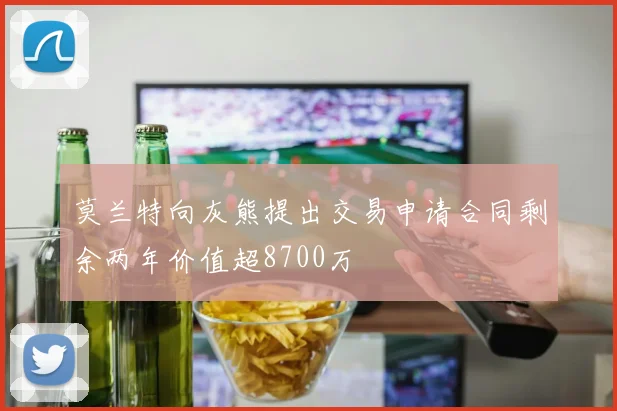 莫兰特向灰熊提出交易申请合同剩余两年价值超8700万