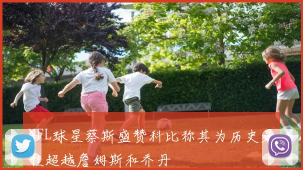 NFL球星蔡斯盛赞科比称其为历史最佳超越詹姆斯和乔丹