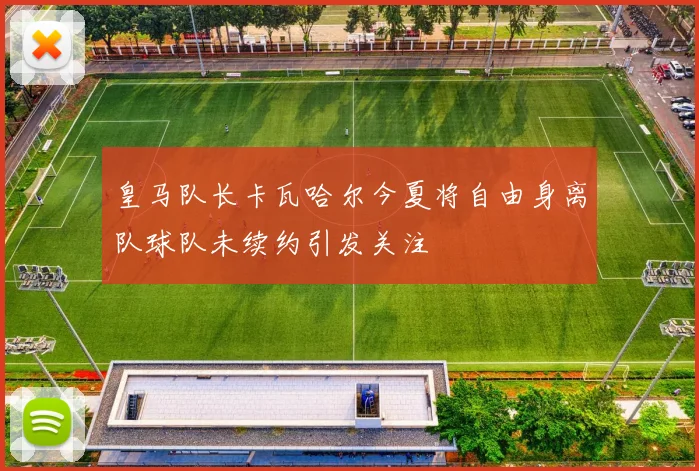 皇马队长卡瓦哈尔今夏将自由身离队球队未续约引发关注