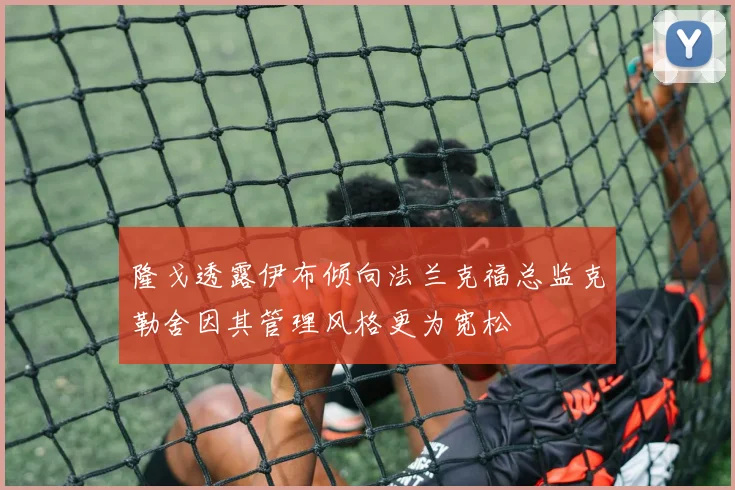 隆戈透露伊布倾向法兰克福总监克勒舍因其管理风格更为宽松