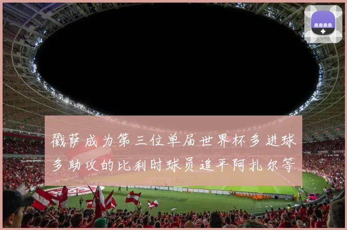 戳萨成为第三位单届世界杯多进球多助攻的比利时球员追平阿扎尔等传奇