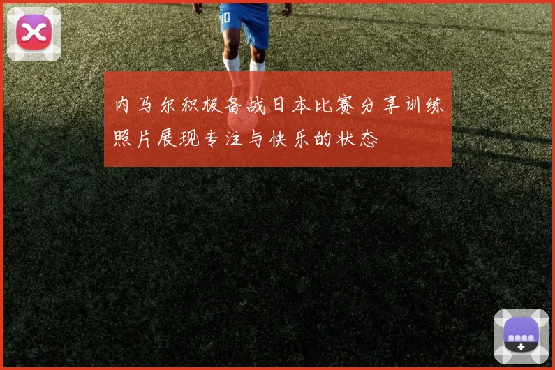 内马尔积极备战日本比赛分享训练照片展现专注与快乐的状态