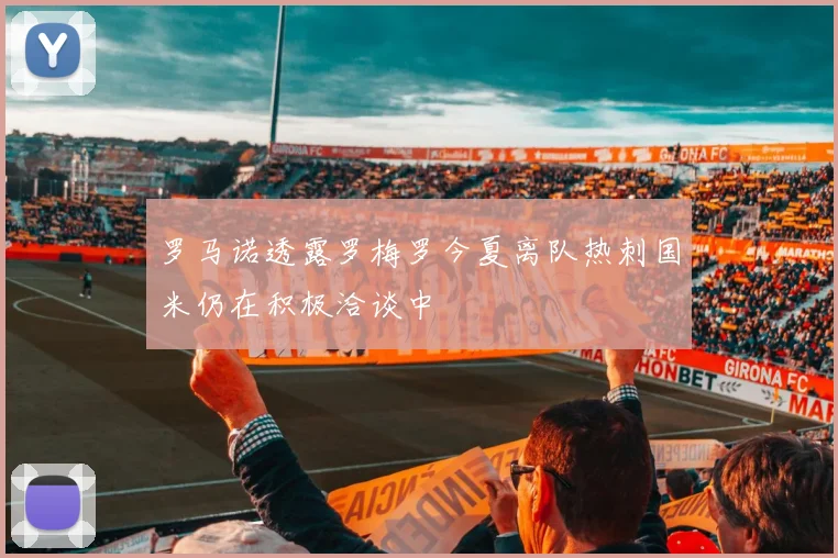 罗马诺透露罗梅罗今夏离队热刺国米仍在积极洽谈中