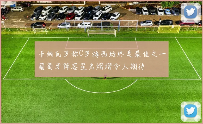 卡纳瓦罗称C罗梅西始终是最佳之一葡萄牙阵容星光熠熠令人期待