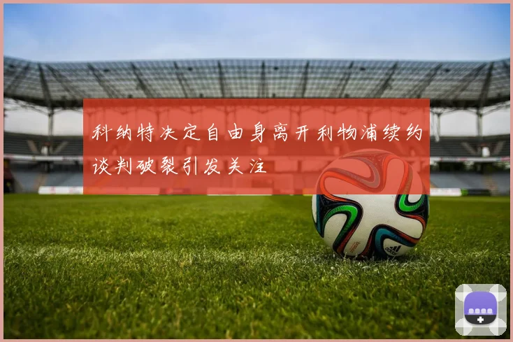 科纳特决定自由身离开利物浦续约谈判破裂引发关注