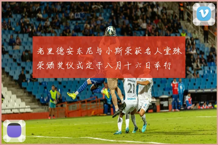 老里德安东尼与小斯荣获名人堂殊荣颁奖仪式定于八月十六日举行