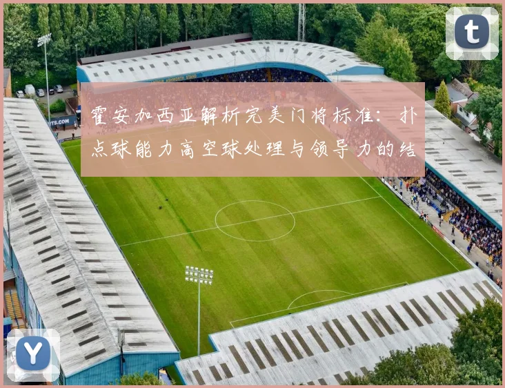 霍安加西亚解析完美门将标准：扑点球能力高空球处理与领导力的结合
