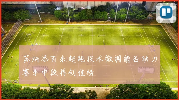 苏炳添百米起跑技术微调能否助力赛季中段再创佳绩