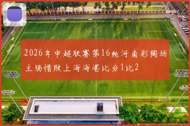 2026年中超联赛第16轮河南彩陶坊主场惜败上海海港比分1比2