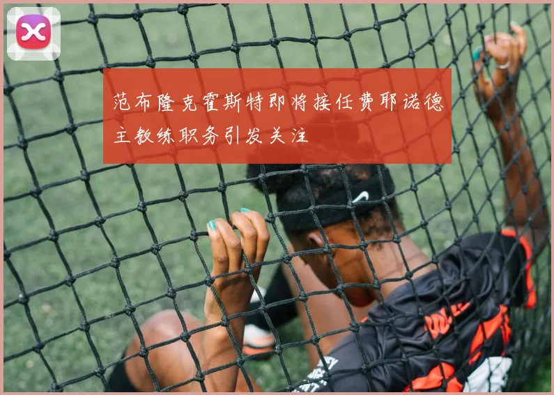 范布隆克霍斯特即将接任费耶诺德主教练职务引发关注