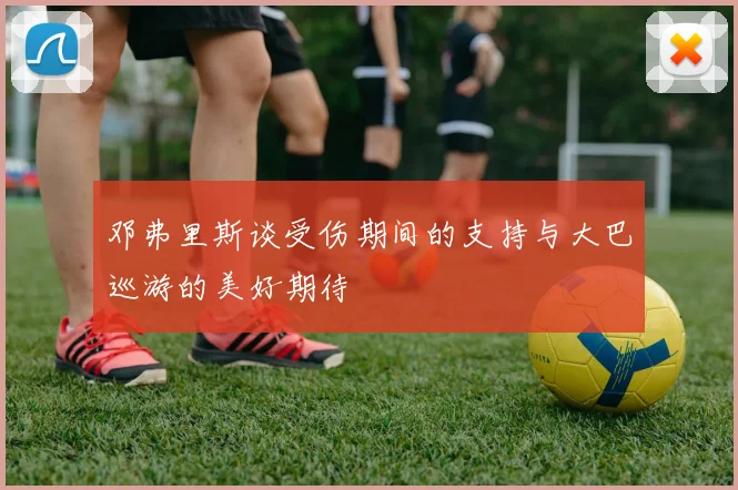 邓弗里斯谈受伤期间的支持与大巴巡游的美好期待