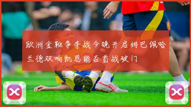 欧洲金靴争夺战今晚开启姆巴佩哈兰德双响凯恩能否首战破门