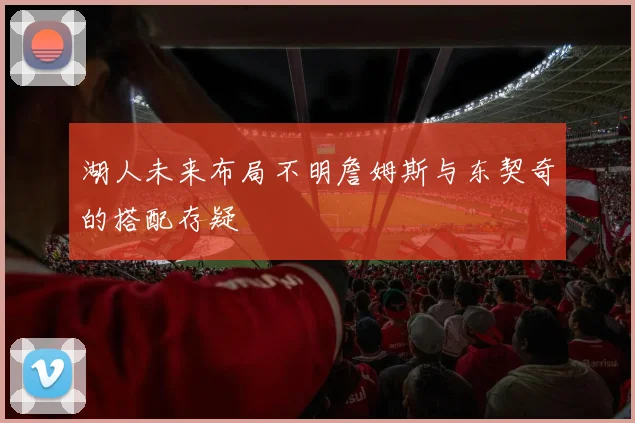湖人未来布局不明詹姆斯与东契奇的搭配存疑
