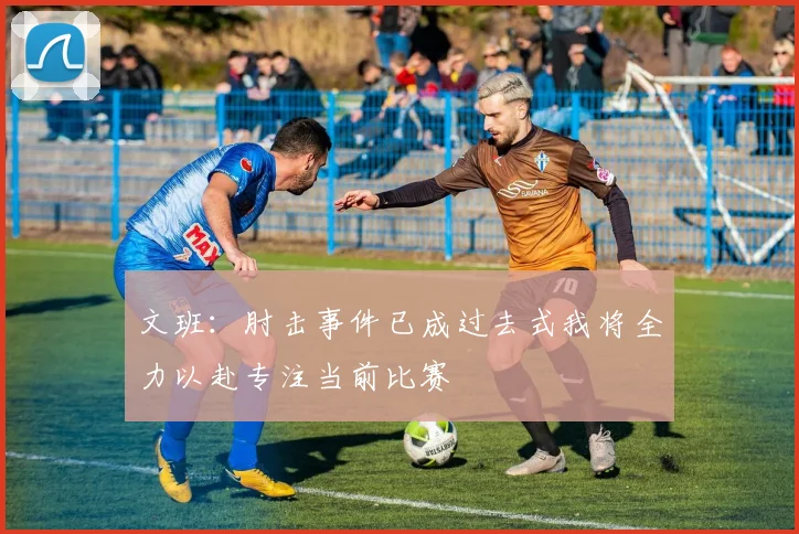 文班：肘击事件已成过去式我将全力以赴专注当前比赛