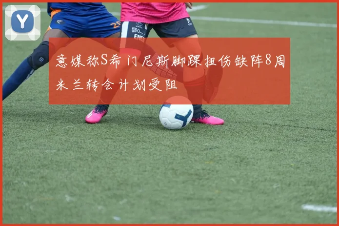 意媒称S希门尼斯脚踝扭伤缺阵8周米兰转会计划受阻
