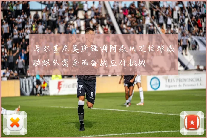 马尔基尼奥斯强调阿森纳定位球威胁球队需全面备战应对挑战