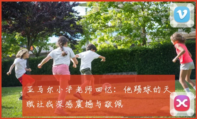 亚马尔小学老师回忆：他踢球的天赋让我深感震撼与敬佩