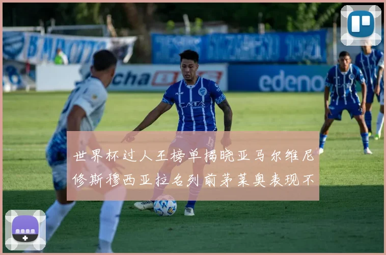 世界杯过人王榜单揭晓亚马尔维尼修斯穆西亚拉名列前茅莱奥表现不俗