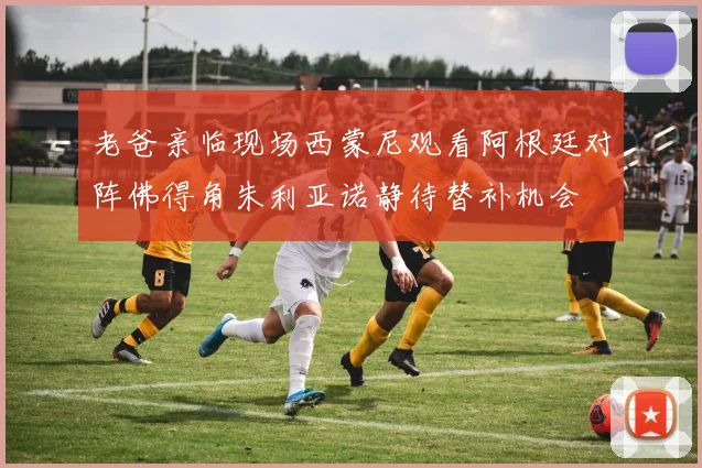 老爸亲临现场西蒙尼观看阿根廷对阵佛得角朱利亚诺静待替补机会