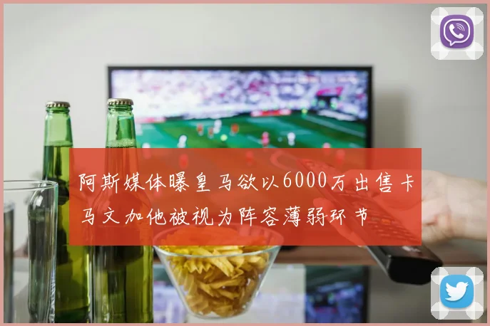 阿斯媒体曝皇马欲以6000万出售卡马文加他被视为阵容薄弱环节