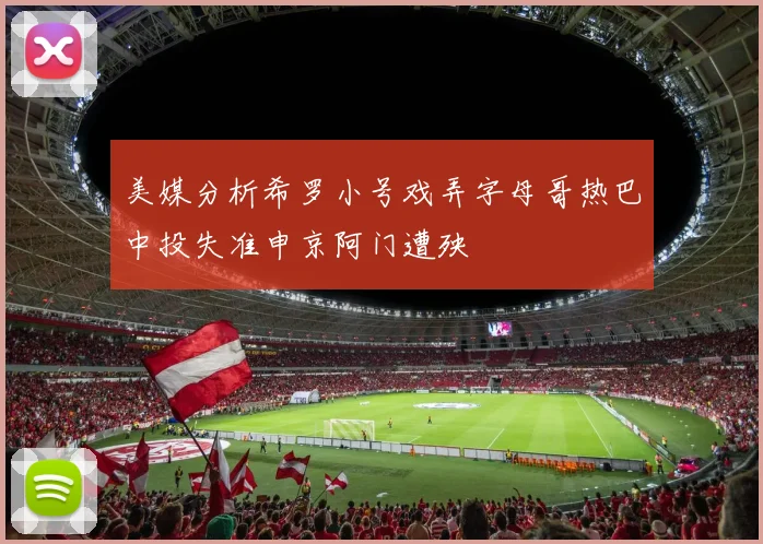 美媒分析希罗小号戏弄字母哥热巴中投失准申京阿门遭殃