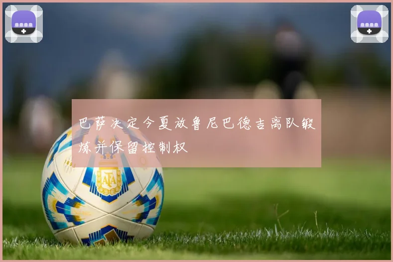 巴萨决定今夏放鲁尼巴德吉离队锻炼并保留控制权