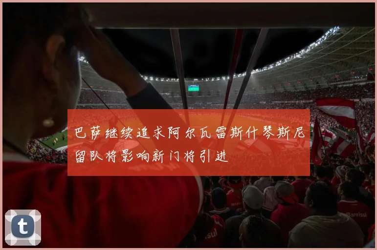 巴萨继续追求阿尔瓦雷斯什琴斯尼留队将影响新门将引进