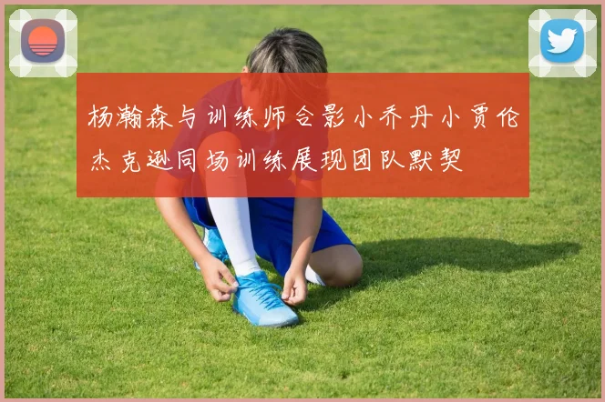 杨瀚森与训练师合影小乔丹小贾伦杰克逊同场训练展现团队默契